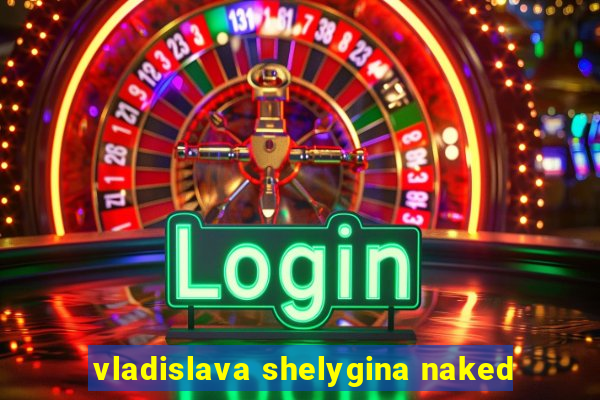 vladislava shelygina naked